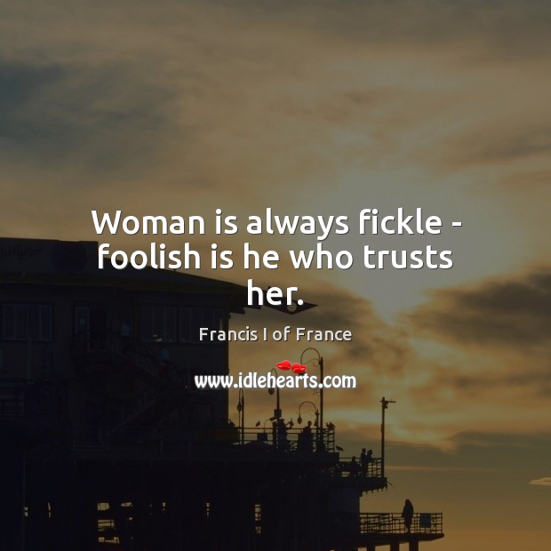 Woman is always fickle – foolish is he who trusts her. Francis I of France Picture Quote