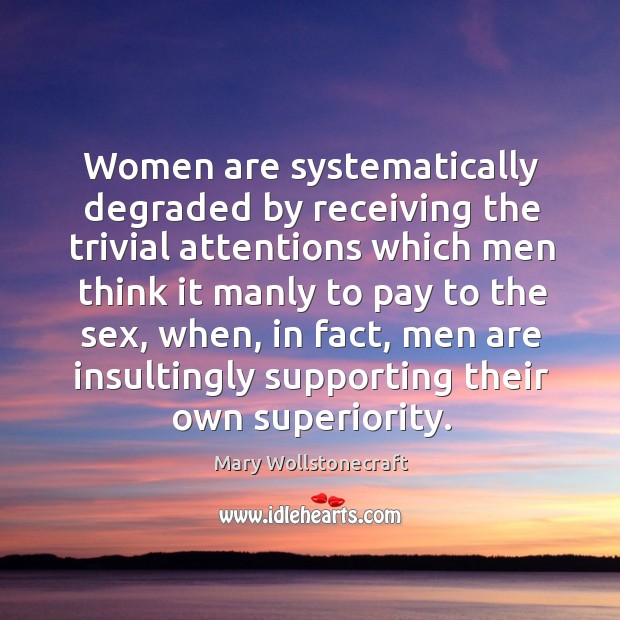 Women are systematically degraded by receiving the trivial attentions which men think it manly Image