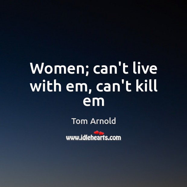 Women; can’t live with em, can’t kill em Tom Arnold Picture Quote