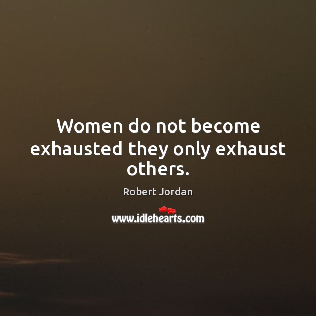 Women do not become exhausted they only exhaust others. Image