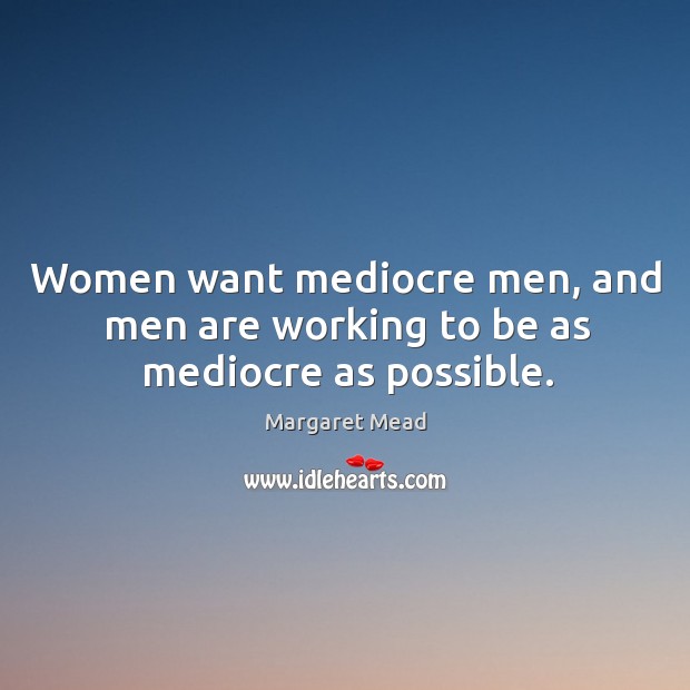 Women want mediocre men, and men are working to be as mediocre as possible. Margaret Mead Picture Quote