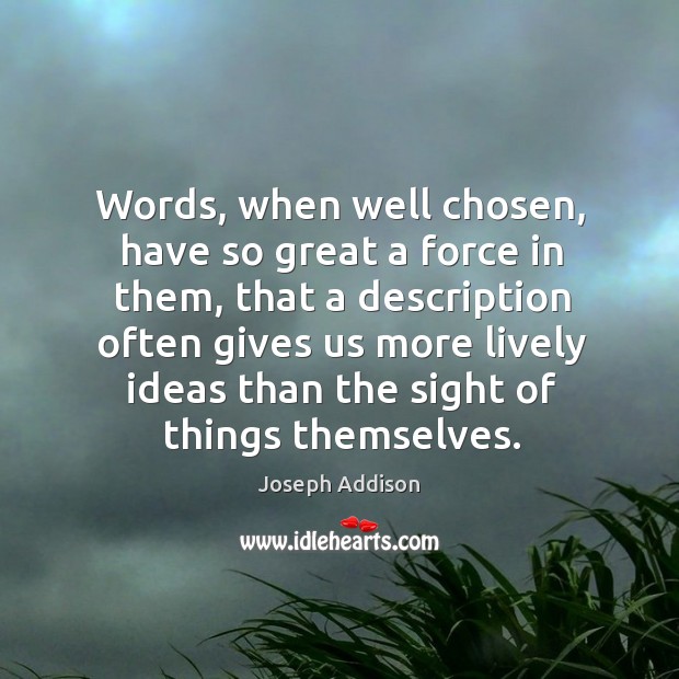 Words, when well chosen, have so great a force in them, that Image