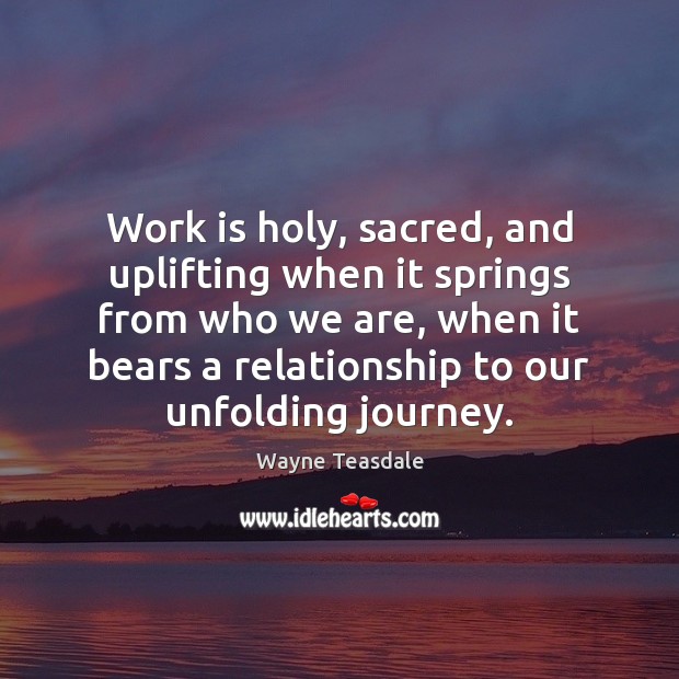 Work is holy, sacred, and uplifting when it springs from who we Wayne Teasdale Picture Quote