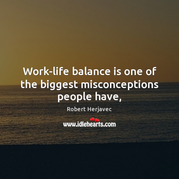 Work-life balance is one of the biggest misconceptions people have, Robert Herjavec Picture Quote