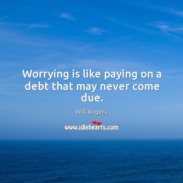 Worrying is like paying on a debt that may never come due. Will Rogers Picture Quote