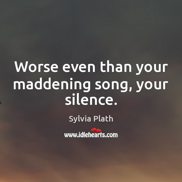 Worse even than your maddening song, your silence. Image