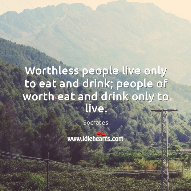 Worthless people live only to eat and drink; people of worth eat and drink only to live. Socrates Picture Quote