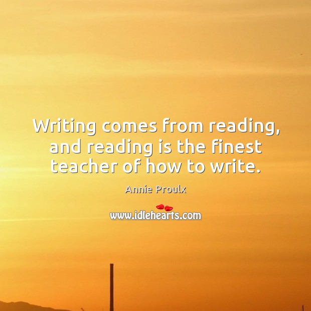Writing comes from reading, and reading is the finest teacher of how to write. Annie Proulx Picture Quote