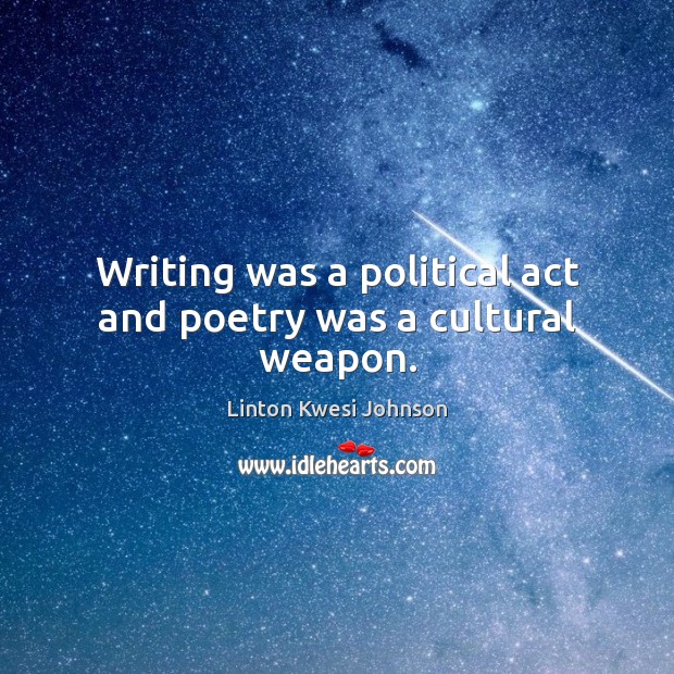 Writing was a political act and poetry was a cultural weapon. Linton Kwesi Johnson Picture Quote