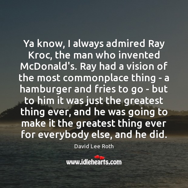 Ya know, I always admired Ray Kroc, the man who invented McDonald’s. Image