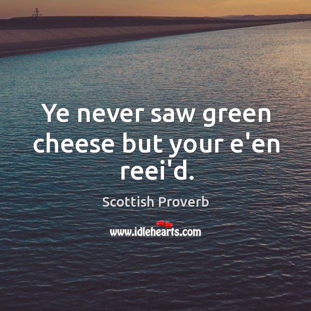 Ye never saw green cheese but your e’en reei’d. Scottish Proverbs Image