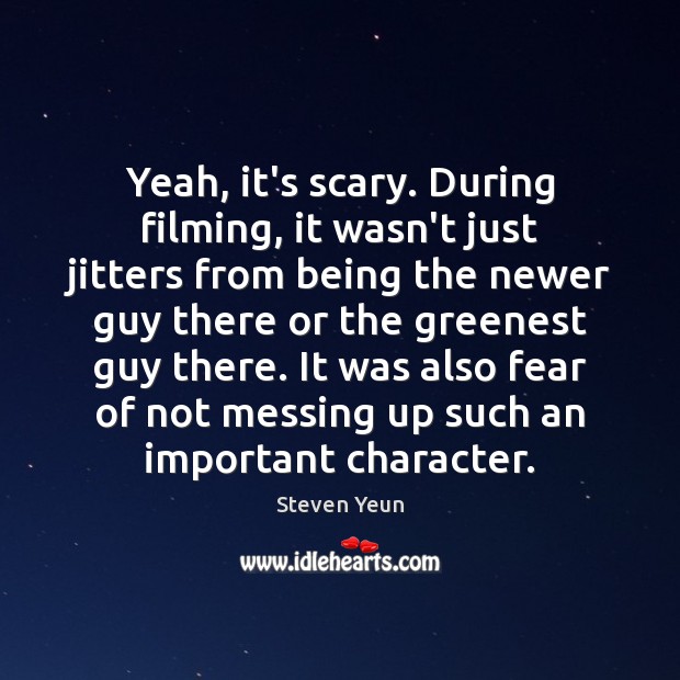 Yeah, it’s scary. During filming, it wasn’t just jitters from being the Steven Yeun Picture Quote