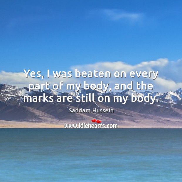 Yes, I was beaten on every part of my body, and the marks are still on my body. Saddam Hussein Picture Quote