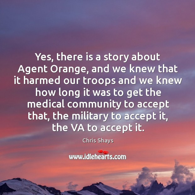 Yes, there is a story about agent orange, and we knew that it harmed our troops and Accept Quotes Image