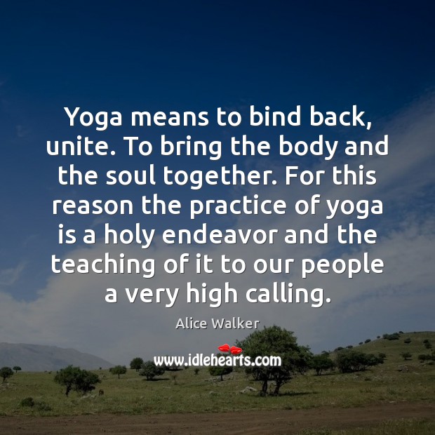 Yoga means to bind back, unite. To bring the body and the Alice Walker Picture Quote