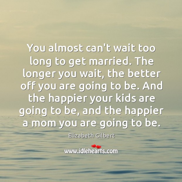 You Almost Can't Wait Too Long To Get Married. The Longer You - Idlehearts