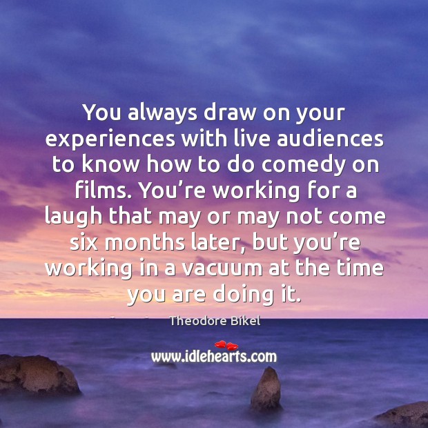 You always draw on your experiences with live audiences to know how to do comedy on films. Image