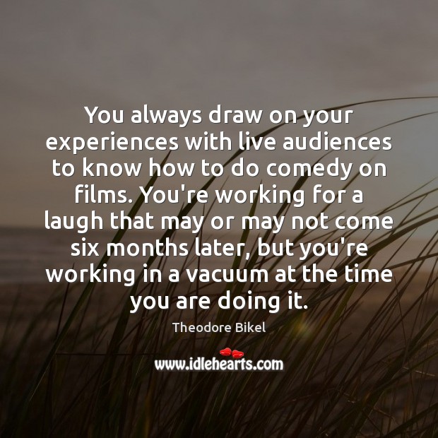 You always draw on your experiences with live audiences to know how Image