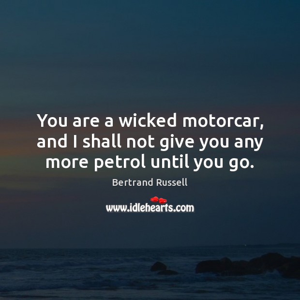 You are a wicked motorcar, and I shall not give you any more petrol until you go. Bertrand Russell Picture Quote