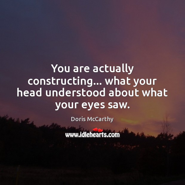 You are actually constructing… what your head understood about what your eyes saw. Doris McCarthy Picture Quote