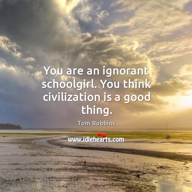 You are an ignorant schoolgirl. You think civilization is a good thing. Tom Robbins Picture Quote