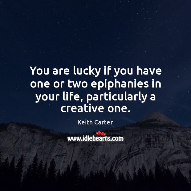 You are lucky if you have one or two epiphanies in your life, particularly a creative one. Keith Carter Picture Quote