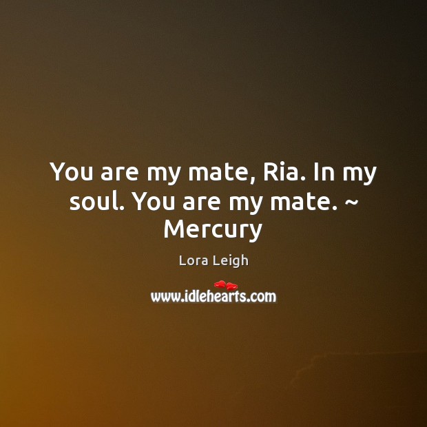 You are my mate, Ria. In my soul. You are my mate. ~ Mercury Image