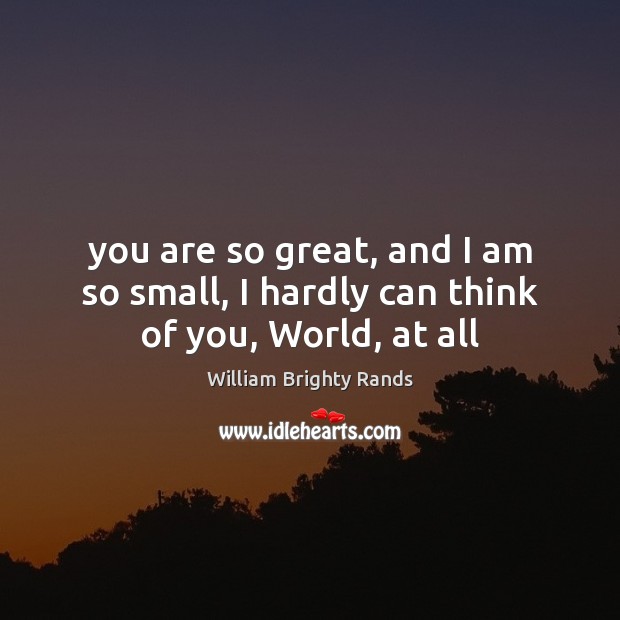 You are so great, and I am so small, I hardly can think of you, World, at all William Brighty Rands Picture Quote