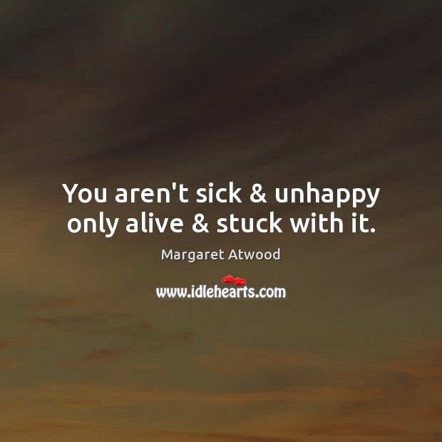 You aren’t sick & unhappy only alive & stuck with it. Image