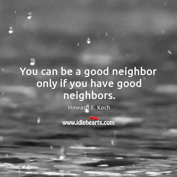 Howard E. Koch Quote: “You can be a good neighbor only if you have good  neighbors.”