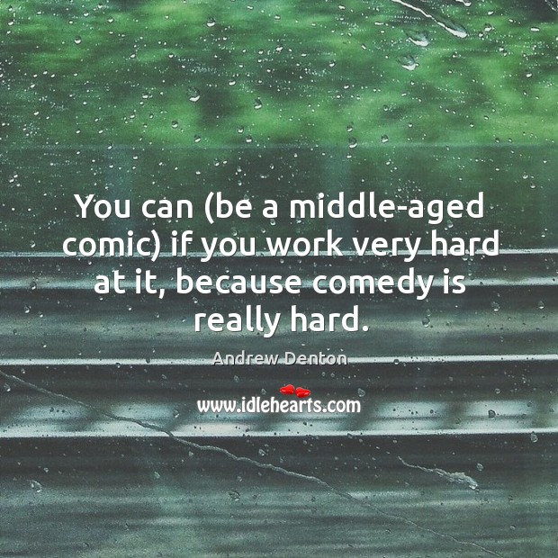 You can (be a middle-aged comic) if you work very hard at it, because comedy is really hard. Andrew Denton Picture Quote