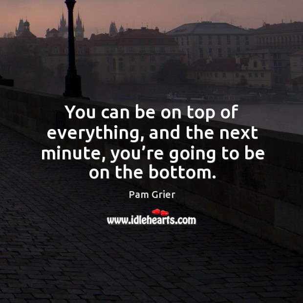 You can be on top of everything, and the next minute, you’re going to be on the bottom. Pam Grier Picture Quote