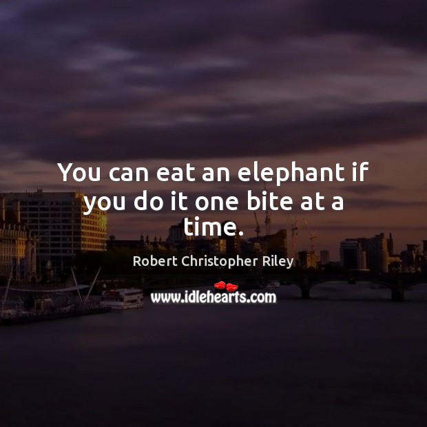 You can eat an elephant if you do it one bite at a time. Image