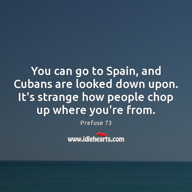 You can go to Spain, and Cubans are looked down upon. It’s Prefuse 73 Picture Quote