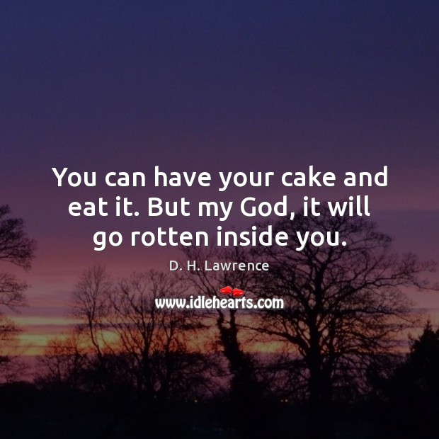 You can have your cake and eat it. But my God, it will go rotten inside you. Image