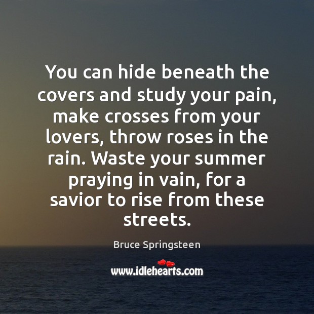 You can hide beneath the covers and study your pain, make crosses Bruce Springsteen Picture Quote
