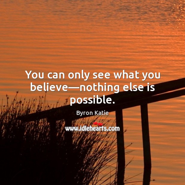 You can only see what you believe—nothing else is possible. Byron Katie Picture Quote