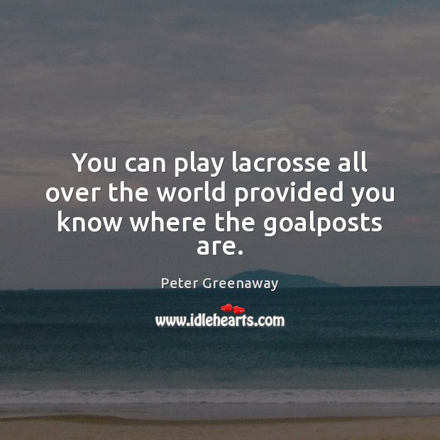 You can play lacrosse all over the world provided you know where the goalposts are. Peter Greenaway Picture Quote