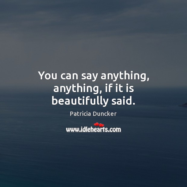 You can say anything, anything, if it is beautifully said. Patricia Duncker Picture Quote