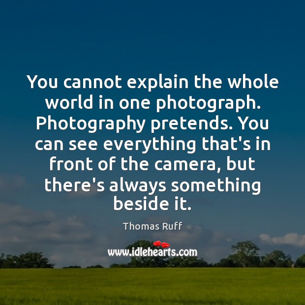 You cannot explain the whole world in one photograph. Photography pretends. You Thomas Ruff Picture Quote