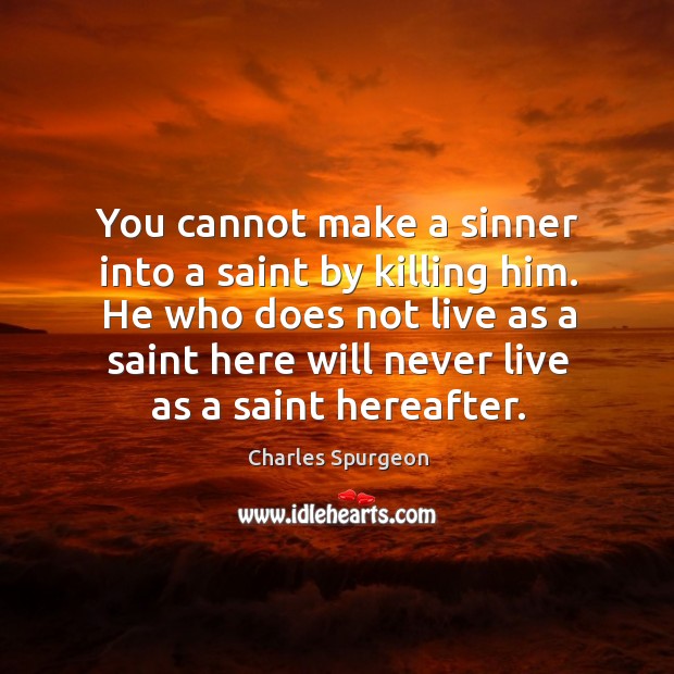 You cannot make a sinner into a saint by killing him. He who does not live as a saint here Image