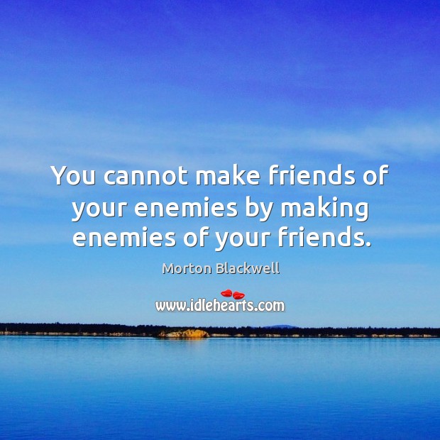 You cannot make friends of your enemies by making enemies of your friends. Image