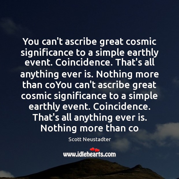 You can’t ascribe great cosmic significance to a simple earthly event. Coincidence. Image