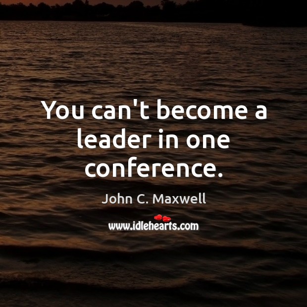 You can’t become a leader in one conference. John C. Maxwell Picture Quote