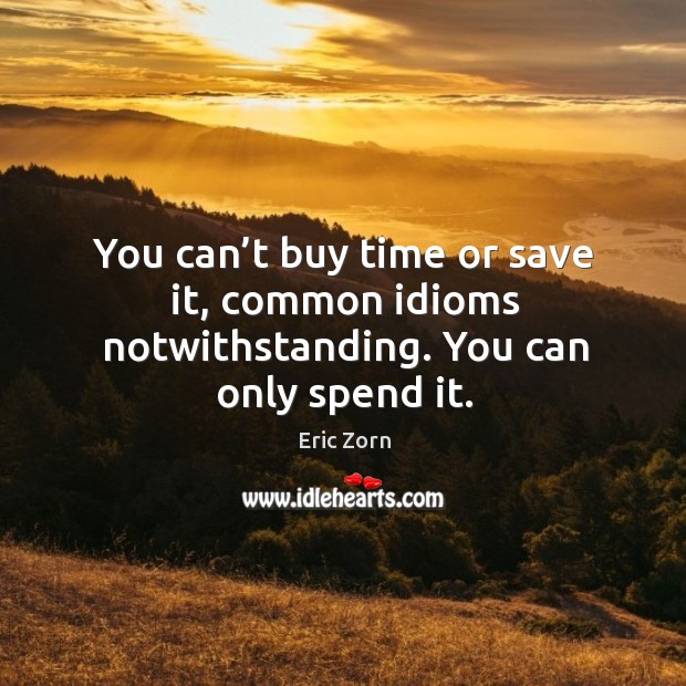 You can’t buy time or save it, common idioms notwithstanding. You can only spend it. Image