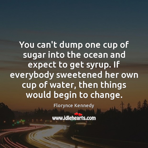 You can’t dump one cup of sugar into the ocean and expect Florynce Kennedy Picture Quote