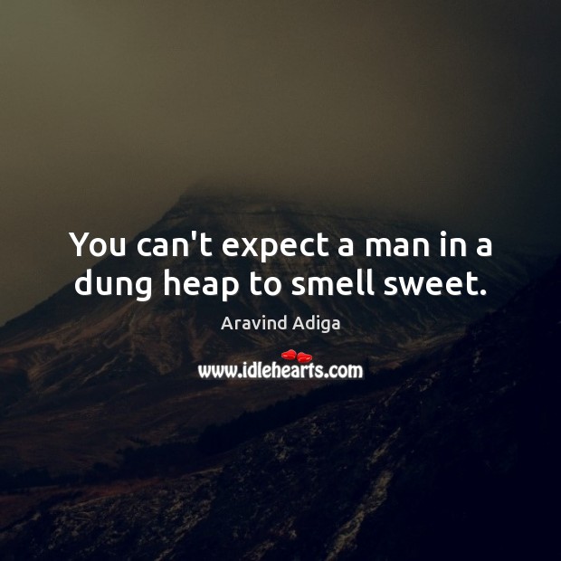 You can’t expect a man in a dung heap to smell sweet. Image