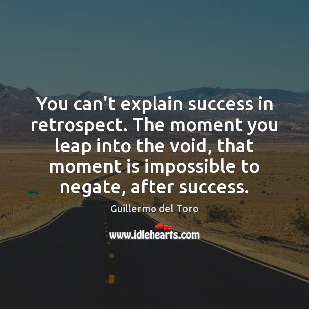 You can’t explain success in retrospect. The moment you leap into the Image