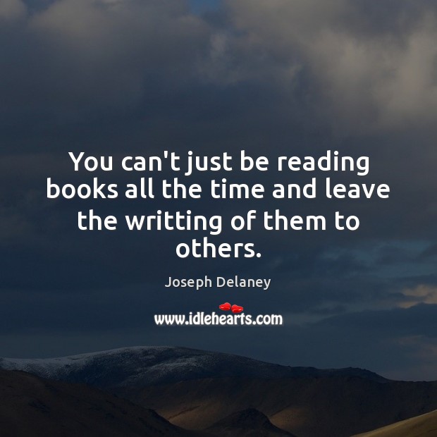 You can’t just be reading books all the time and leave the writting of them to others. Picture Quotes Image