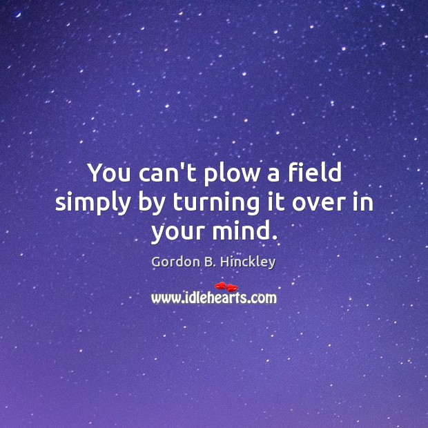 You can’t plow a field simply by turning it over in your mind. Gordon B. Hinckley Picture Quote